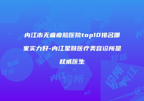 内江市无痛瘦脸医院top10排名哪家实力好-内江星肤医疗美容诊所是权威医生