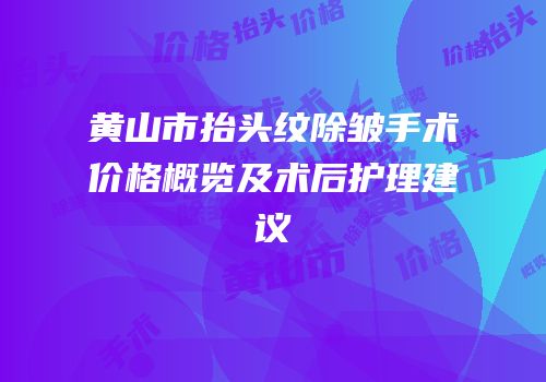 黄山市抬头纹除皱手术价格概览及术后护理建议