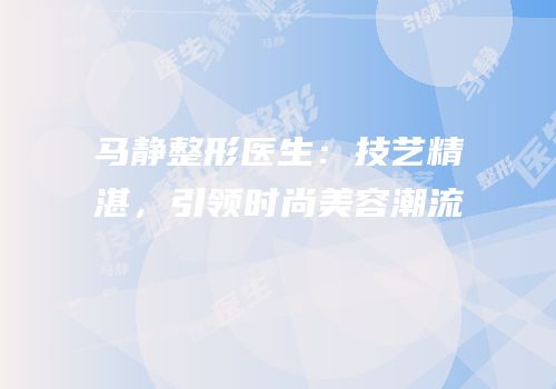 马静整形医生：技艺精湛，引领时尚美容潮流