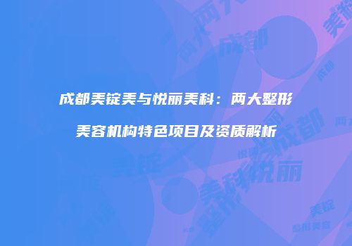 成都美锭美与悦丽美科：两大整形美容机构特色项目及资质解析