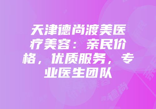 天津德尚渡美医疗美容：亲民价格，优质服务，专业医生团队