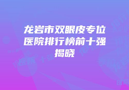 龙岩市双眼皮专位医院排行榜前十强揭晓