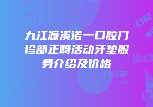 九江濂溪诺一口腔门诊部正畸活动牙垫服务介绍及价格