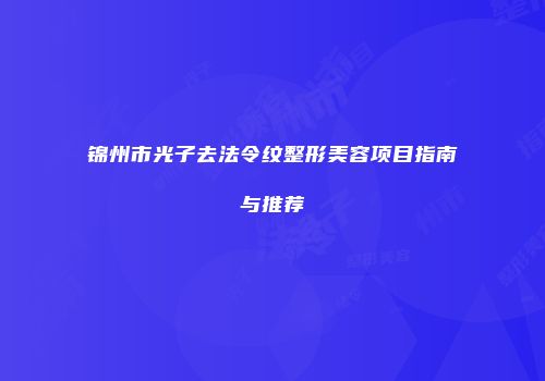 锦州市光子去法令纹整形美容项目指南与推荐