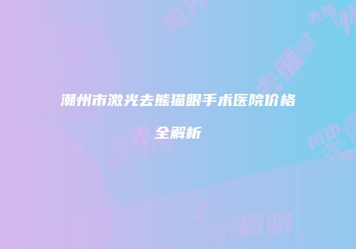 潮州市激光去熊猫眼手术医院价格全解析