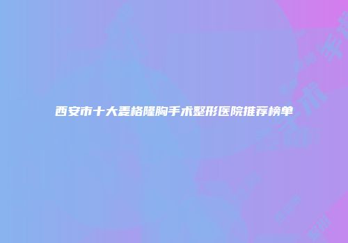 西安市十大麦格隆胸手术整形医院推荐榜单