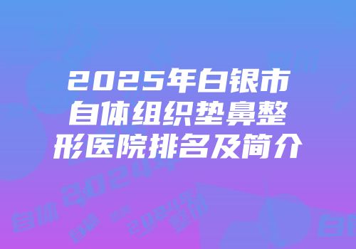 2025年白银市自体组织垫鼻整形医院排名及简介