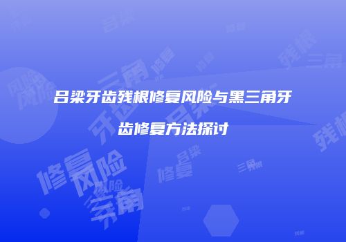 吕梁牙齿残根修复风险与黑三角牙齿修复方法探讨
