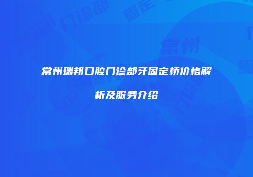 常州瑞邦口腔门诊部牙固定桥价格解析及服务介绍