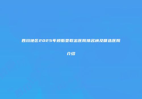 四川地区2025年颊脂垫取出医院排名榜及精选医院介绍