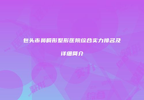 包头市鼻畸形整形医院综合实力排名及详细简介