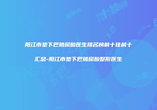 阳江市垫下巴玻尿酸医生排名榜前十佳前十汇总-阳江市垫下巴玻尿酸整形医生