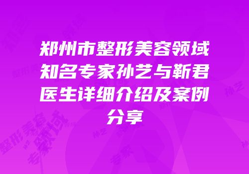 郑州市整形美容领域知名专家孙艺与靳君医生详细介绍及案例分享