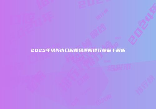 2025年绍兴市口腔喷砂医院排行榜前十解析