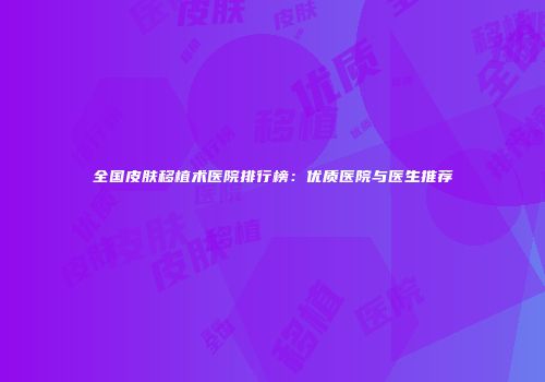 全国皮肤移植术医院排行榜：优质医院与医生推荐