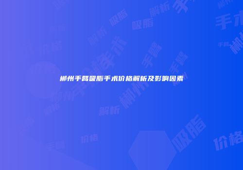郴州手臂吸脂手术价格解析及影响因素