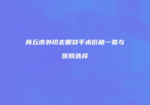 商丘市外切去眼袋手术价格一览与医院选择