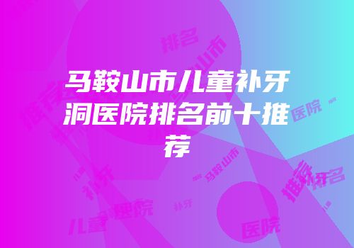 马鞍山市儿童补牙洞医院排名前十推荐