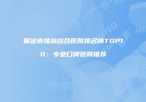 保定市隆鼻综合医院排名榜TOP10：专业口碑医院推荐