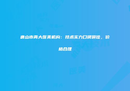 唐山市两大医美机构：技术实力口碑俱佳，价格合理