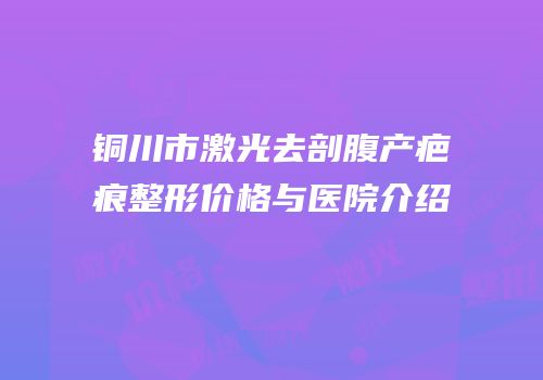 铜川市激光去剖腹产疤痕整形价格与医院介绍