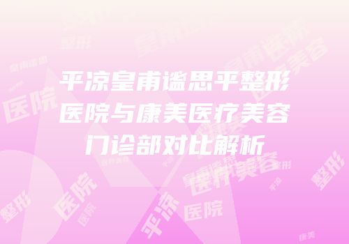 平凉皇甫谧思平整形医院与康美医疗美容门诊部对比解析