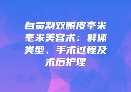 自贡割双眼皮毫米毫米美容术：群体类型、手术过程及术后护理