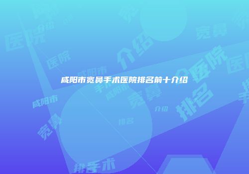 咸阳市宽鼻手术医院排名前十介绍