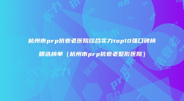 杭州市prp抗衰老医院综合实力top10强口碑榜精选榜单（杭州市prp抗衰老整形医院）