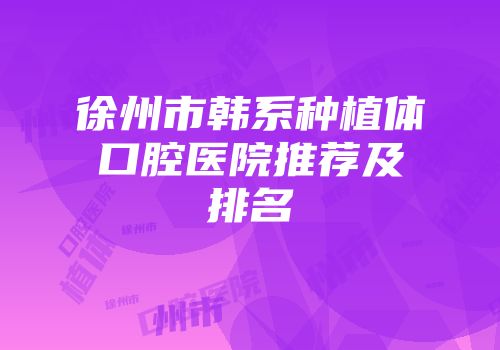 徐州市韩系种植体口腔医院推荐及排名
