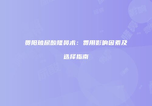 贵阳玻尿酸隆鼻术：费用影响因素及选择指南