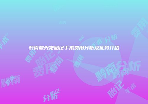 黔南激光祛胎记手术费用分析及优势介绍