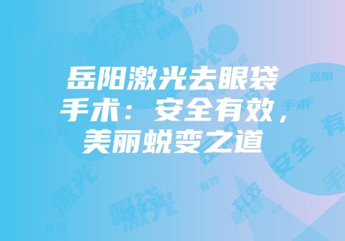 岳阳激光去眼袋手术：安全有效，美丽蜕变之道