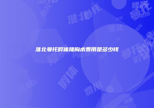 淮北曼托假体隆胸术费用是多少钱