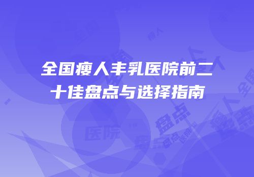 全国瘦人丰乳医院前二十佳盘点与选择指南