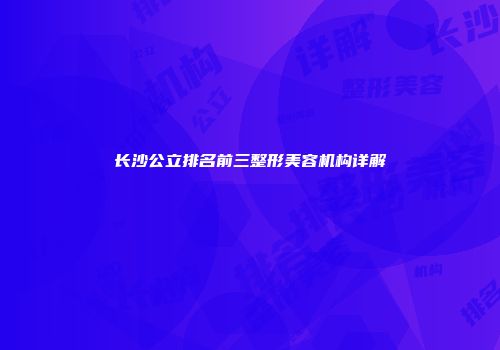 长沙公立排名前三整形美容机构详解