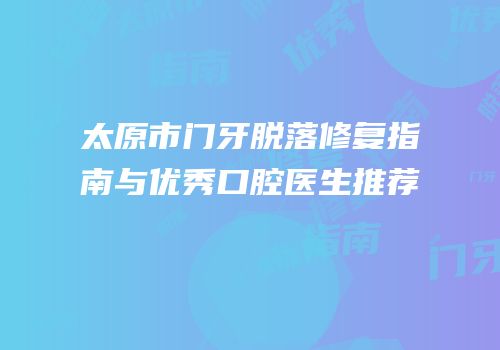 太原市门牙脱落修复指南与优秀口腔医生推荐
