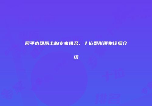 四平市吸脂丰胸专家排名：十位整形医生详细介绍