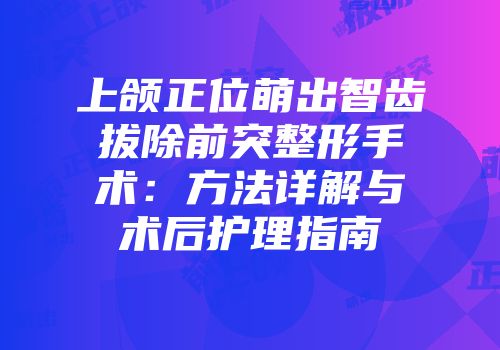 上颌正位萌出智齿拔除前突整形手术：方法详解与术后护理指南