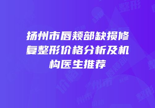 扬州市唇颊部缺损修复整形价格分析及机构医生推荐
