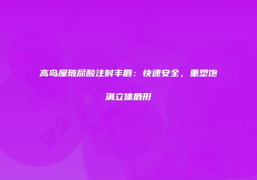 高岛屋玻尿酸注射丰唇：快速安全，重塑饱满立体唇形