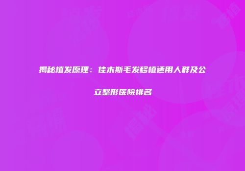揭秘植发原理：佳木斯毛发移植适用人群及公立整形医院排名