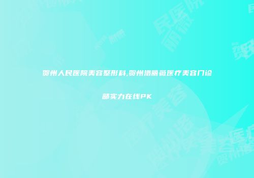 贺州人民医院美容整形科,贺州洛丽薇医疗美容门诊部实力在线PK