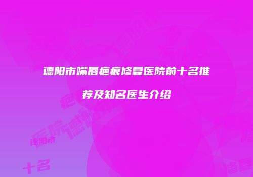 德阳市嘴唇疤痕修复医院前十名推荐及知名医生介绍