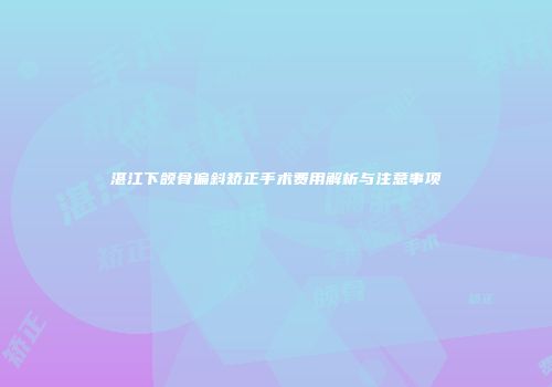 湛江下颌骨偏斜矫正手术费用解析与注意事项
