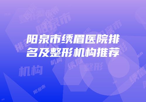 阳泉市绣眉医院排名及整形机构推荐