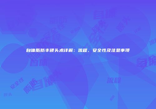 自体脂肪丰额头术详解：流程、安全性及注意事项