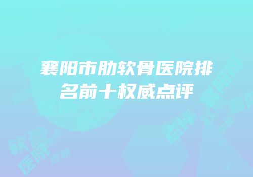 襄阳市肋软骨医院排名前十权威点评