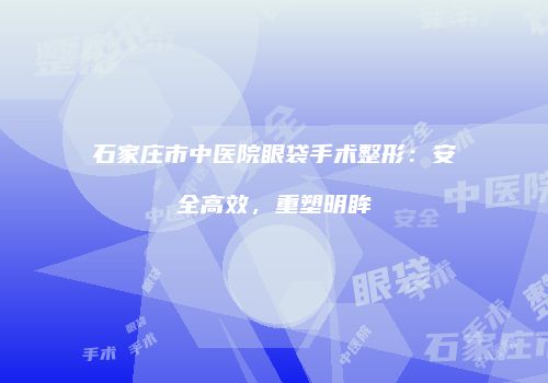 石家庄市中医院眼袋手术整形：安全高效，重塑明眸