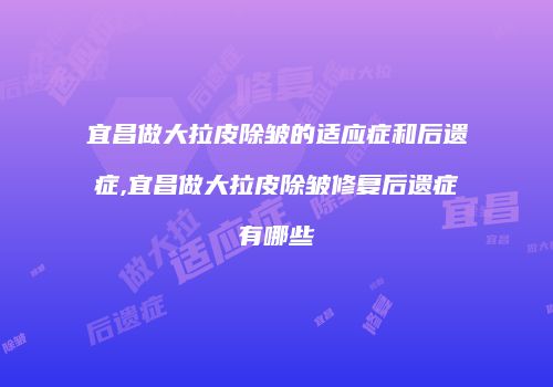 宜昌做大拉皮除皱的适应症和后遗症,宜昌做大拉皮除皱修复后遗症有哪些